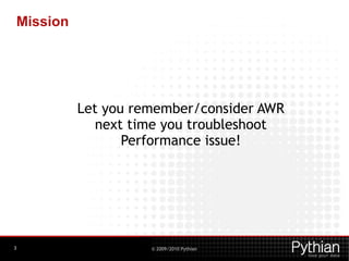 Mission




          Let you remember/consider AWR
             next time you troubleshoot
                 Performance issue!




3                   © 2009/2010 Pythian
 