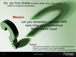 Google Yury Oracle [LinkedIn, twitter, blog, email, mobile, …]
Additionalget the presentation
  Email me to Resources

 • www.oracle.com/scan
 • www.pythian.com/exadata
 • www.pythian.com/news/tag/exadata - Exadata
         Mission
   Blog
                Let you remember/consider AWR
 • www.pythian.com/news_and_events/in_the_news
Article: “Making the Most time youExadata”
                    next of Oracle troubleshoot
                           Performance issue!
My Oracle Support notes 888828.1 and 757552.1


Thank you!
                          Pythian
                             •Like Pythian on facebook: http://on.fb.me/pythianfacebook
                             •Follow us on LinkedIn: http://linkd.in/pythian
                             •Follow Pythian on Twitter @pythian (www.twitter.com/pythian)

40                           © 2009/2010 Pythian
 