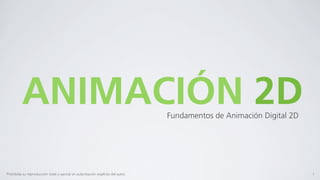 ANIMACIÓN 2D                                                            Fundamentos de Animación Digital 2D




Prohibida su reproducción total o parcial sin autorización explícita del autor.                                         1
 
