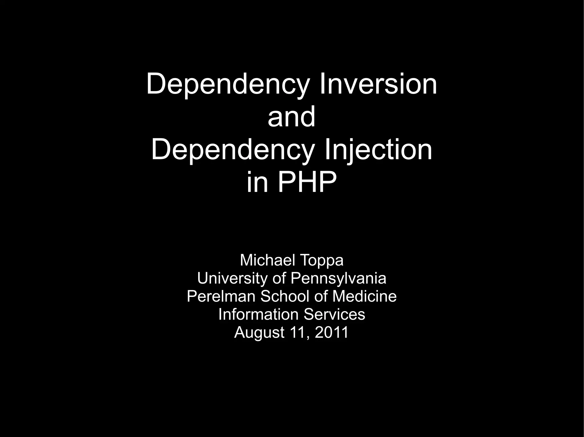 Dependency Inversion
        and
Dependency Injection
      in PHP

          Michael Toppa
   University of Pennsylvania
  Perelman School of Medicine
      Information Services
         August 11, 2011
 