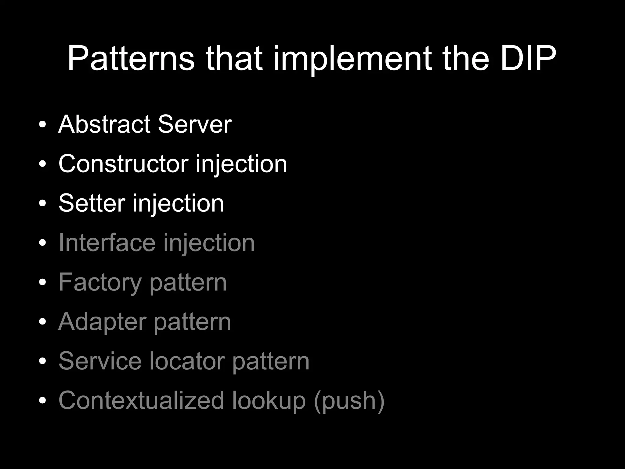 Patterns that implement the DIP
●   Abstract Server
●   Constructor injection
●   Setter injection
●   Interface injection
●   Factory pattern
●   Adapter pattern
●   Service locator pattern
●   Contextualized lookup (push)
 