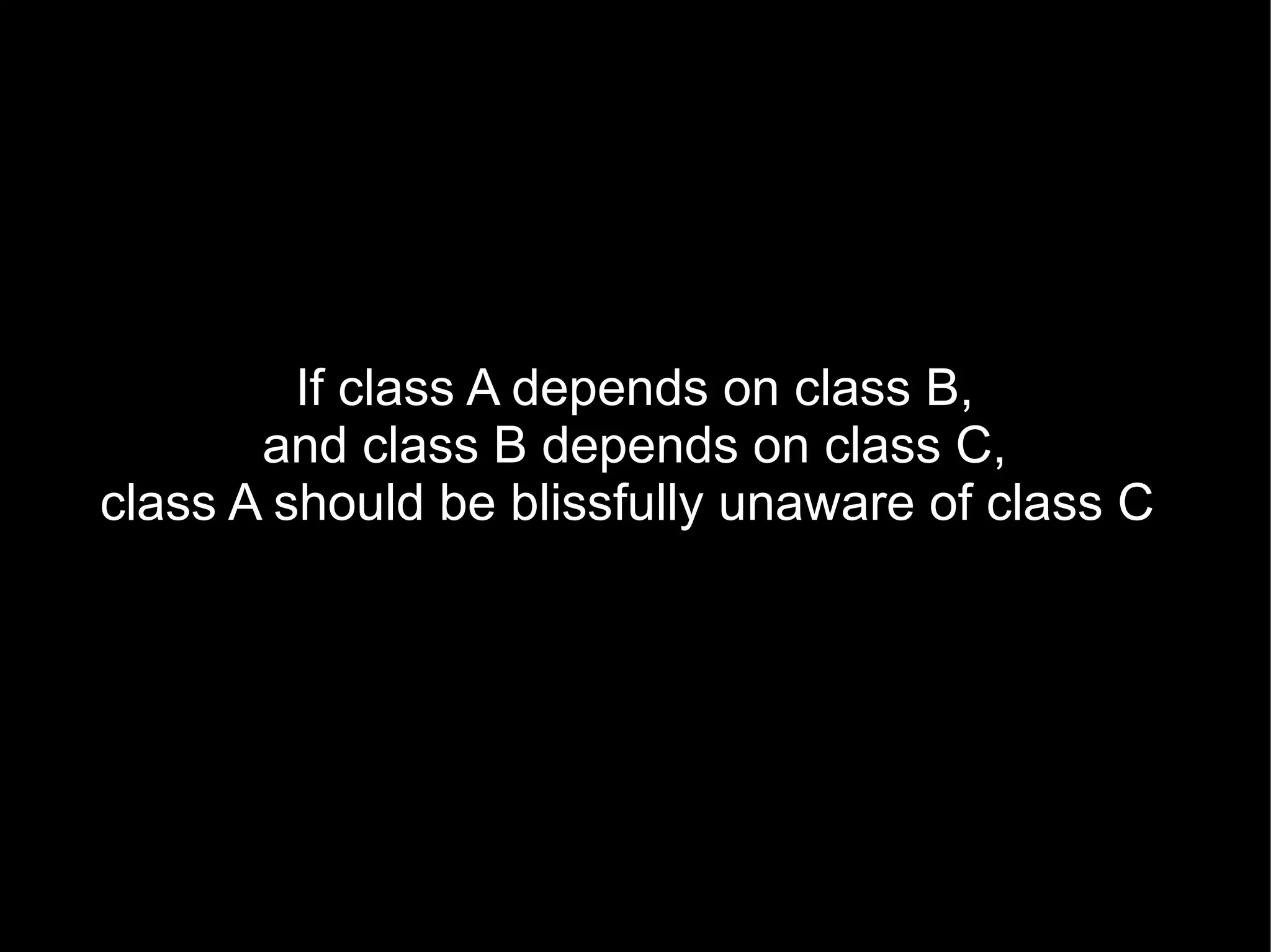 If class A depends on class B,
       and class B depends on class C,
class A should be blissfully unaware of class C
 