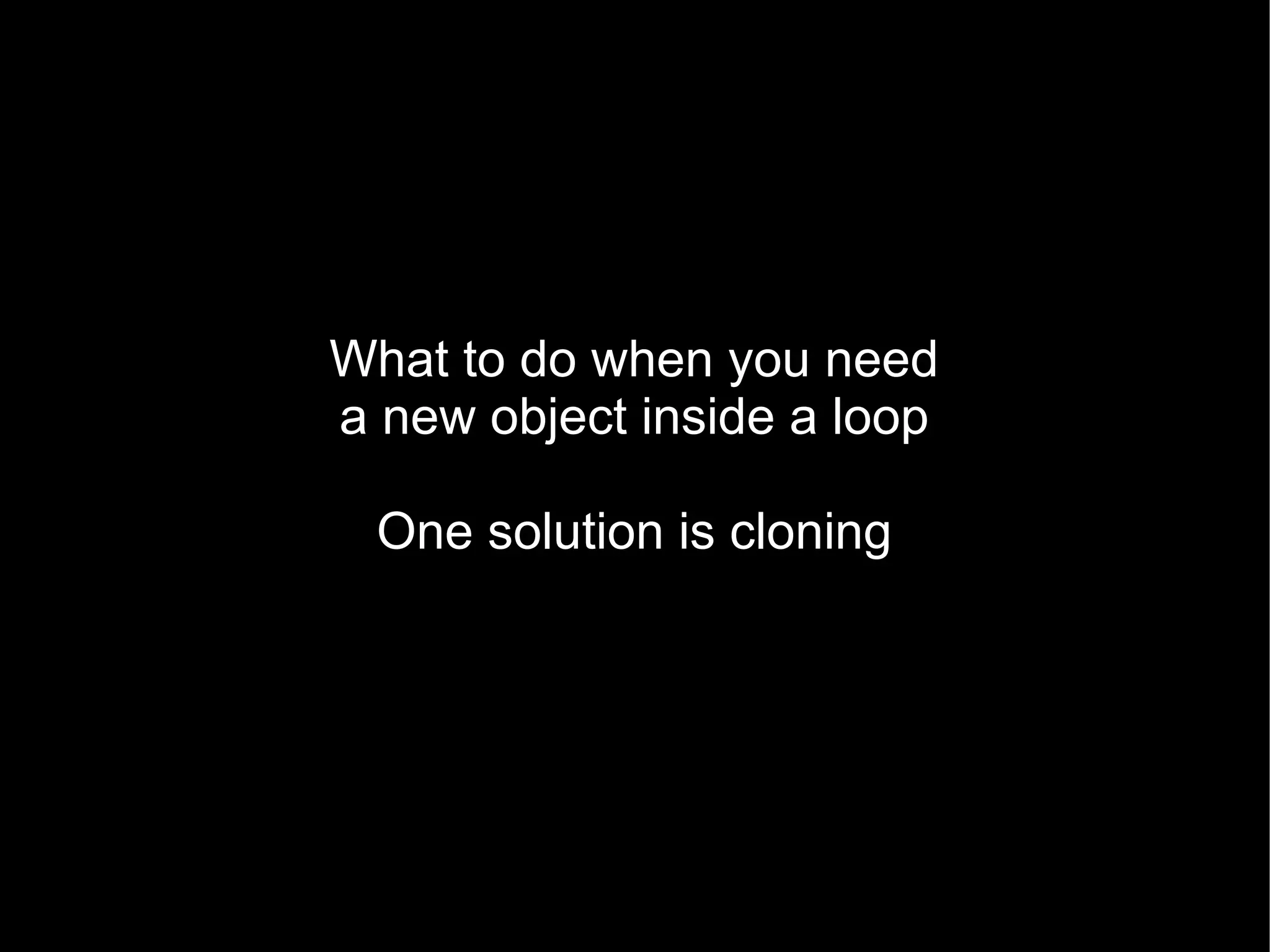 What to do when you need
a new object inside a loop

  One solution is cloning
 