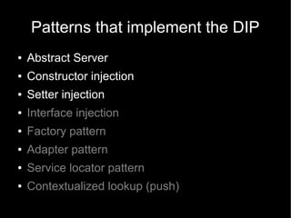 Patterns that implement the DIP
●   Abstract Server
●   Constructor injection
●   Setter injection
●   Interface injection
●   Factory pattern
●   Adapter pattern
●   Service locator pattern
●   Contextualized lookup (push)
 