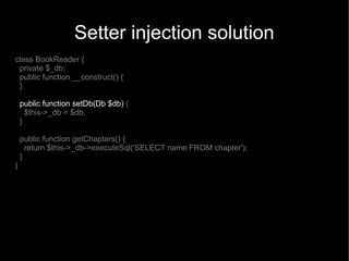 Setter injection solution
class BookReader {
 private $_db;
 public function __construct() {
 }

    public function setDb(Db $db) {
      $this->_db = $db;
    }

    public function getChapters() {
      return $this->_db->executeSql('SELECT name FROM chapter');
    }
}
 