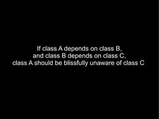 If class A depends on class B,
       and class B depends on class C,
class A should be blissfully unaware of class C
 