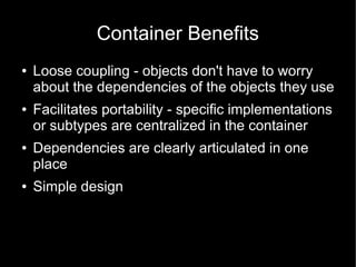 Container Benefits
●   Loose coupling - objects don't have to worry
    about the dependencies of the objects they use
●   Facilitates portability - specific implementations
    or subtypes are centralized in the container
●   Dependencies are clearly articulated in one
    place
●   Simple design
 