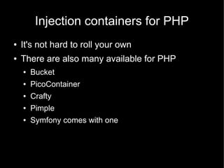 Injection containers for PHP
●   It's not hard to roll your own
●   There are also many available for PHP
    ●   Bucket
    ●   PicoContainer
    ●   Crafty
    ●   Pimple
    ●   Symfony comes with one
 