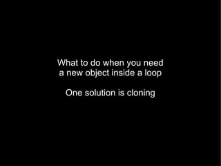 What to do when you need
a new object inside a loop

  One solution is cloning
 