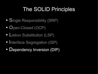 The SOLID Principles
● Single Responsibility (SRP)
● Open-Closed (OCP)


● Liskov Substitution (LSP)


● Interface Segregation (ISP)


● Dependency Inversion (DIP)
 