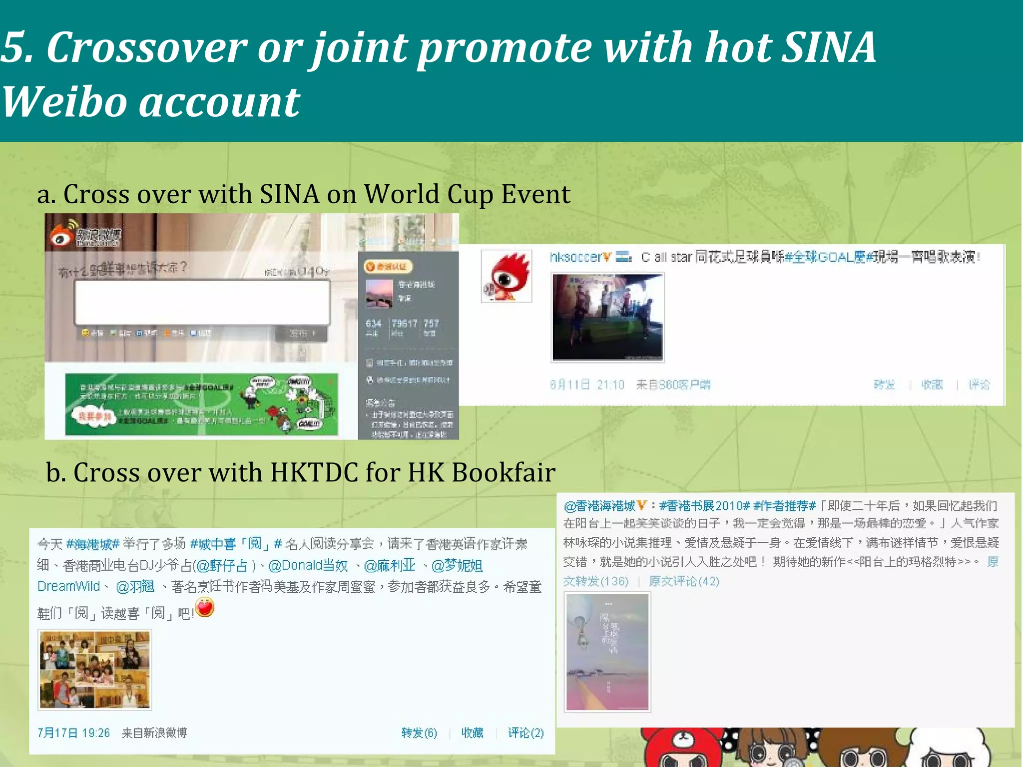 5. Crossover or joint promote with hot SINA   Weibo   account  a. Cross over with SINA   on World Cup Event b. Cross   over with HKTDC for HK Bookfair ‐   Official Online partner of HKTDC 