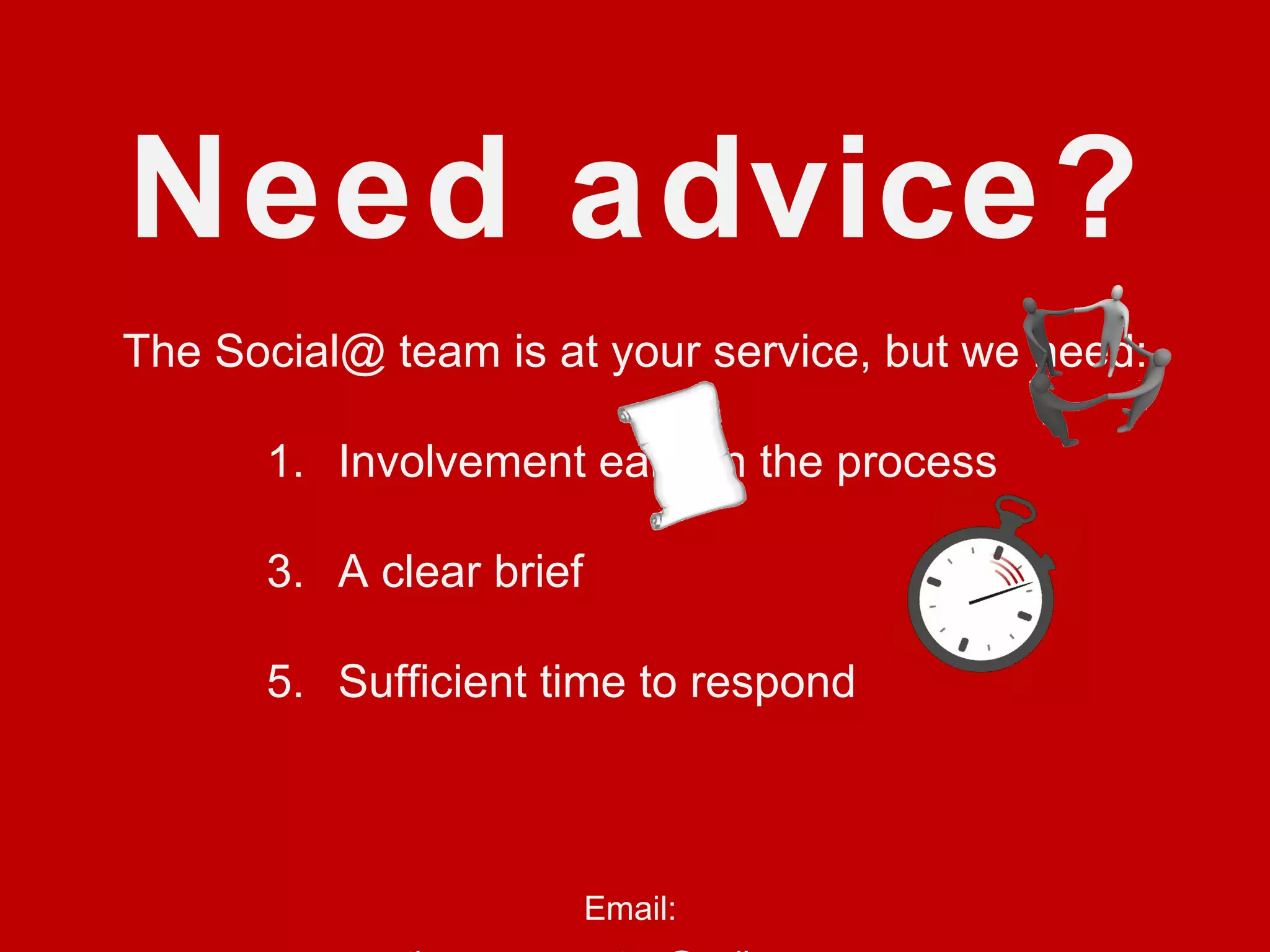 Need advice? The Social@ team is at your service, but we need: Involvement early in the process  A clear brief Sufficient time to respond Email:  thomas.crampton@ogilvy.com  john.stauffer@ogilvy.com  