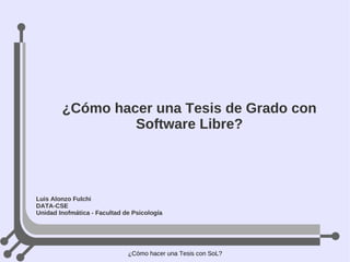 ¿Cómo hacer una Tesis de Grado con Software Libre? Luis Alonzo Fulchi DATA-CSE Unidad Inofmática - Facultad de Psicología 