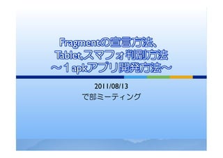 Fragmentの宣言方法、
Tablet,スマフォ判別方法
～１apkアプリ開発方法～
     2011/08/13
   で部ミーティング
 