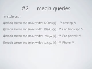#2      media queries
in style.css :
@media screen and (max-width: 1200px ){}   /* desktop */
@media screen and (max-width: 1024px ){} /* iPad landscape */

@media screen and (max-width: 768px ){} /* iPad portrait */

@media screen and (max-width: 600px ){} /* iPhone */
 