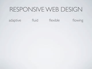 RESPONSIVE WEB DESIGN
adaptive   ﬂuid   ﬂexible   ﬂowing
 