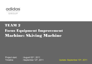 TEAM 2
Focus Equipment Improvement
Machine: Skiving Machine
Project start: : August 02nd
, 2011
Timeline : September 12th
, 2011 Update: September 10th
, 2011
 