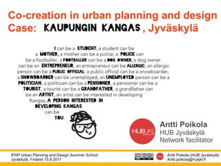 Co-creation in urban planning and design Case:  , Jyväskylä Antti Poikola HUB Jyväskylä Network facilitator 