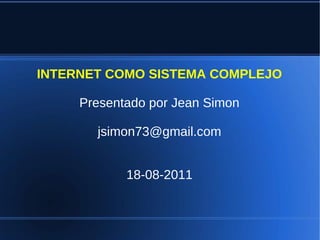 INTERNET COMO SISTEMA COMPLEJO

     Presentado por Jean Simon

       jsimon73@gmail.com


            18-08-2011
 