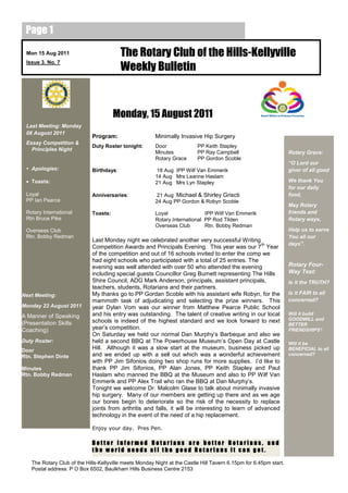 Page 1

 Mon 15 Aug 2011                          The Rotary Club of the Hills-Kellyville
                                          Weekly Bulletin
 Issue 3. No. 7




                                       Monday, 15 August 2011
 Last Meeting: Monday
 08 August 2011
                             Program:                   Minimally Invasive Hip Surgery
 Essay Competition &
                             Duty Roster tonight:       Door              PP Keith Stapley
   Principles Night
                                                        Minutes           PP Ray Campbell                          Rotary Grace:
                                                        Rotary Grace      PP Gordon Scoble
                                                                                                                   “O Lord our
 • Apologies:                Birthdays:                  18 Aug IPP Wilf Van Emmerik                               giver of all good
                                                        14 Aug Mrs Leanne Haslam
  Toasts:                                              21 Aug Mrs Lyn Stapley                                     We thank You
                                                                                                                   for our daily
 Loyal                       Anniversaries:              21 Aug Michael & Shirley Griscti                          food,
 PP Ian Pearce                                          24 Aug PP Gordon & Robyn Scoble
                                                                                                                   May Rotary
 Rotary International        Toasts:                    Loyal                IPP Wilf Van Emmerik                  friends and
 Rtn Bruce Pike                                         Rotary International PP Rod Tilden                         Rotary ways,
                                                        Overseas Club        Rtn. Bobby Redman
 Overseas Club                                                                                                     Help us to serve
 Rtn. Bobby Redman                                                                                                 You all our
                             Last Monday night we celebrated another very successful Writing
                                                                                                   th              days”.
                             Competition Awards and Principals Evening. This year was our 7 Year
                             of the competition and out of 16 schools invited to enter the comp we
                             had eight schools who participated with a total of 25 entries. The
                             evening was well attended with over 50 who attended the evening                       Rotary Four-
                             including special guests Councillor Greg Burnett representing The Hills               Way Test:
                             Shire Council, ADG Mark Anderson, principals, assistant principals,                   Is it the TRUTH?
                             teachers, students, Rotarians and their partners.
Next Meeting:                My thanks go to PP Gordan Scoble with his assistant wife Robyn, for the               Is it FAIR to all
                             mammoth task of adjudicating and selecting the prize winners. This                    concerned?
Monday 22 August 2011        year Dylan Vom was our winner from Matthew Pearce Public School
A Manner of Speaking         and his entry was outstanding. The talent of creative writing in our local            Will it build
                             schools is indeed of the highest standard and we look forward to next                 GOODWILL and
(Presentation Skills                                                                                               BETTER
Coaching)                    year‟s competition.                                                                   FRIENDSHIPS?
                             On Saturday we held our normal Dan Murphy‟s Barbeque and also we
Duty Roster:                 held a second BBQ at The Powerhouse Museum‟s Open Day at Castle                       Will it be
Door                         Hill. Although it was a slow start at the museum, business picked up                  BENEFICIAL to all
Rtn. Stephen Dinte           and we ended up with a sell out which was a wonderful achievement                     concerned?
                             with PP Jim Sifonios doing two shop runs for more supplies. I‟d like to
Minutes                      thank PP Jim Sifonios, PP Alan Jones, PP Keith Stapley and Paul
Rtn. Bobby Redman            Haslam who manned the BBQ at the Museum and also to PP Wilf Van
                             Emmerik and PP Alex Trail who ran the BBQ at Dan Murphy‟s.
                             Tonight we welcome Dr. Malcolm Glase to talk about minimally invasive
                             hip surgery. Many of our members are getting up there and as we age
                             our bones begin to deteriorate so the risk of the necessity to replace
                             joints from arthritis and falls, it will be interesting to learn of advanced
                             technology in the event of the need of a hip replacement.

                             Enjoy your day. Pres Pen.

                             Better informed Rotarians are better Rotarians, and
                             the world needs all the good Rotarians it can get.

   The Rotary Club of the Hills-Kellyville meets Monday Night at the Castle Hill Tavern 6.15pm for 6.45pm start.
   Postal address: P O Box 6502, Baulkham Hills Business Centre 2153
 