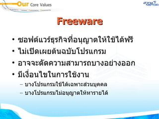 Freeware ซอฟต์แวร์ธุรกิจที่อนุญาตให้ใช้ได้ฟรี ไม่เปิดเผยต้นฉบับโปรแกรม อาจจะตัดความสามารถบางอย่างออก มีเงื่อนไขในการใช้งาน บางโปรแกรมใช้ได้เฉพาะส่วนบุคคล บางโปรแกรมไม่อนุญาตให้หารายได้ 