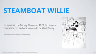 STEAMBOAT WILLIE
    La aparición de Mickey Mouse en 1928, la primera
    caricatura con audio sincronizado de Walt Disney.

    http://www.youtube.com/watch?v=nlM60Nwc6CE




Prohibida su reproducción total o parcial sin autorización explícita del autor.   18
 