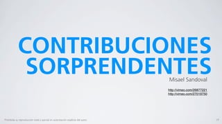 CONTRIBUCIONES
             SORPRENDENTES                                                        Misael Sandoval
                                                                                  http://vimeo.com/26877221
                                                                                  http://vimeo.com/27019750




Prohibida su reproducción total o parcial sin autorización explícita del autor.                               19
 