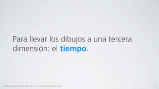 Para llevar los dibujos a una tercera
            dimensión: el tiempo.



Prohibida su reproducción total o parcial sin autorización explícita del autor.   3
 