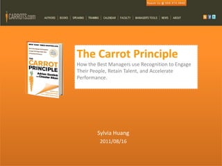 The Carrot Principle
How the Best Managers use Recognition to Engage
Their People, Retain Talent, and Accelerate
Performance. Principle




        Sylvia Huang
         2011/08/16
 