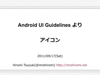 Android UI Guidelines より


                 アイコン


               2011/09/17(Sat)


Hiromi Tsuzuki(@mrshiromi) http://mrshiromi.net
 