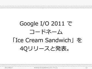 Google I/O 2011 で
            コードネーム
      「Ice Cream Sandwich」を
         4Qリリースと発表。


2011/09/17   Android UI Guidelines より アイコン   12
 