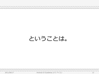ということは。




2011/09/17    Android UI Guidelines より アイコン   13
 