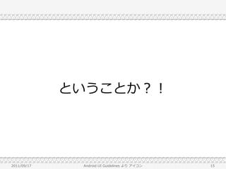 ということか？！




2011/09/17    Android UI Guidelines より アイコン   15
 