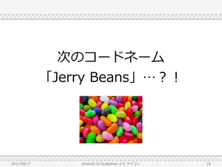 次のコードネーム
             「Jerry Beans」…？！




2011/09/17       Android UI Guidelines より アイコン   16
 