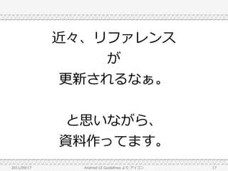 近々、リファレンス
                 が
             更新されるなぁ。


              と思いながら、
             資料作ってます。
2011/09/17     Android UI Guidelines より アイコン   17
 