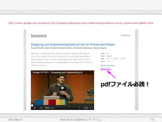 http://www.google.com/events/io/2011/sessions/designing-and-implementing-android-uis-for-phones-and-tablets.html




                                                                       pdfファイル必読！




2011/09/17                             Android UI Guidelines より アイコン                                          19
 