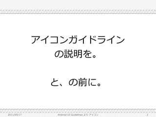 アイコンガイドライン
                の説明を。


               と、の前に。


2011/09/17     Android UI Guidelines より アイコン   2
 