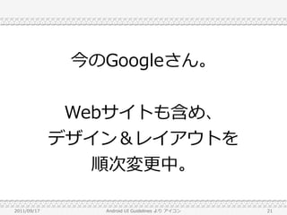 今のGoogleさん。


              Webサイトも含め、
             デザイン＆レイアウトを
                順次変更中。

2011/09/17      Android UI Guidelines より アイコン   21
 