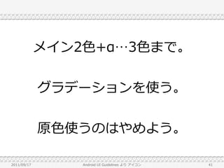 メイン2色+α…3色まで。


             グラデーションを使う。


             原色使うのはやめよう。

2011/09/17       Android UI Guidelines より アイコン   41
 