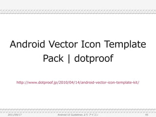 Android Vector Icon Template
        Pack | dotproof

      http://www.dotproof.jp/2010/04/14/android-vector-icon-template-kit/




2011/09/17                  Android UI Guidelines より アイコン                   45
 