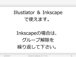 Illustlator ＆ Inkscape
                   で使えます。


              Inkscapeの場合は、
                グループ解除を
              繰り返して下さい。
2011/09/17         Android UI Guidelines より アイコン   46
 