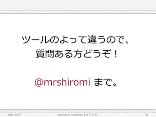 ツールのよって違うので、
           質問ある方どうぞ！


             @mrshiromi まで。


2011/09/17      Android UI Guidelines より アイコン   49
 