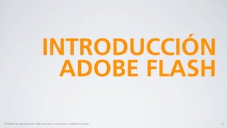 INTRODUCCIÓN
                                    ADOBE FLASH

Prohibida su reproducción total o parcial sin autorización explícita del autor.   12
 