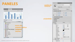 PANELES                                                                           nombre de
                                                                                   instancia




                                                                                  propiedades



                                      movie clip
                                      símbolos gráﬁcos
                                      imágenes
                                      botones




Prohibida su reproducción total o parcial sin autorización explícita del autor.                 17
 