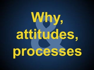 &<br />Why, attitudes,processes<br />
