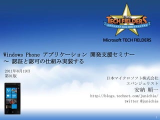 Windows Phone アプリケーション開発支援セミナー～ 認証と認可の仕組み実装する 2011年8月19日 第01版 日本マイクロソフト株式会社 エバンジェリスト 安納 順一 http://blogs.technet.com/junichia/ twitter @junichia 