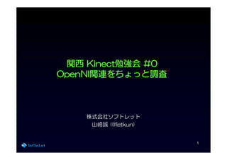 関西 Kinect勉強会 #0
     Kinect勉強会
OpenNI関連をちょっと調査
      関連をちょっと
OpenNI関連をちょっと調査



    株式会社ソフトレット
     山崎誠 (@letkun)


                     1
 
