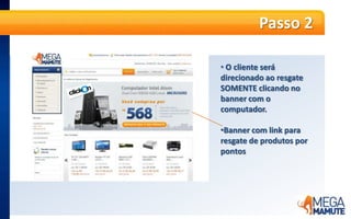Banner com link pararesgate de produtosporpontosPasso 3Serão apresentados, em seguida, os produtos disponíveis para resgate, com seu valor convertido em pontos. Clique no Computador Intel Atom Dual Core 500GB 4GB Linux MICROSENSPasso 4Em seguida serão apresentados os detalhes do produto. Clique no botão laranja “Comprar”.