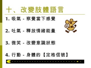 十、改變肢體語言 1. 吸氣－察覺當下感覺 2. 吐氣－釋放情緒能量 3. 微笑－改變意識狀態 4. 行動－身體的【定格信號】 