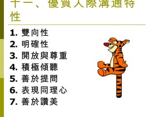 十一、優質人際溝通特性 1 . 雙向性 2 . 明確性 3 . 開放與尊重 4 . 積極傾聽 5 . 善於提問 6 . 表現同理心 7 . 善於讚美 